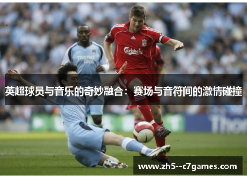 英超球员与音乐的奇妙融合:赛场与音符间的激情碰撞 英超球员与音乐的奇妙融合:赛场与音符间的激情碰撞