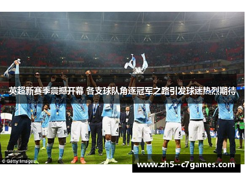 英超新赛季震撼开幕 各支球队角逐冠军之路引发球迷热烈期待 英超新赛季震撼开幕 各支球队角逐冠军之路引发球迷热烈期待