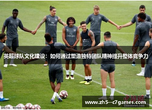 英超球队文化建设:如何通过塑造独特团队精神提升整体竞争力 英超球队文化建设:如何通过塑造独特团队精神提升整体竞争力