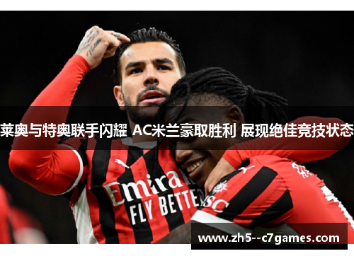 莱奥与特奥联手闪耀 AC米兰豪取胜利 展现绝佳竞技状态 莱奥与特奥联手闪耀 AC米兰豪取胜利 展现绝佳竞技状态