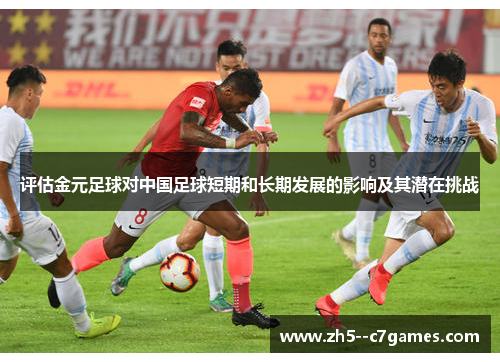 评估金元足球对中国足球短期和长期发展的影响及其潜在挑战 评估金元足球对中国足球短期和长期发展的影响及其潜在挑战