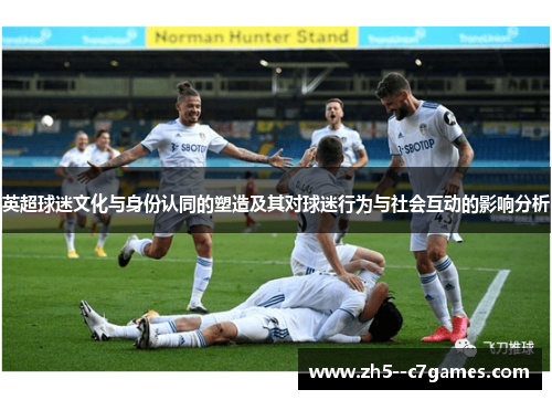 英超球迷文化与身份认同的塑造及其对球迷行为与社会互动的影响分析 英超球迷文化与身份认同的塑造及其对球迷行为与社会互动的影响分析