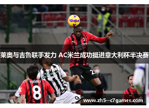 莱奥与吉鲁联手发力 AC米兰成功挺进意大利杯半决赛 莱奥与吉鲁联手发力 AC米兰成功挺进意大利杯半决赛