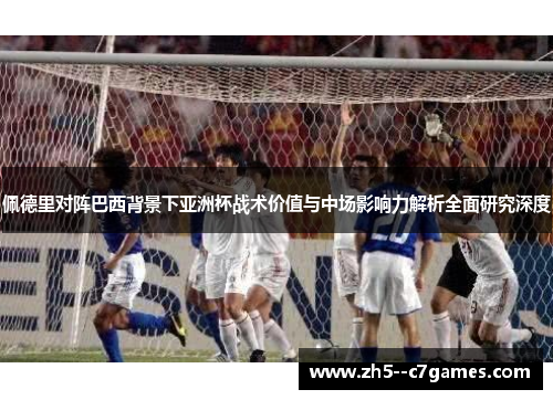 佩德里对阵巴西背景下亚洲杯战术价值与中场影响力解析全面研究深度 佩德里对阵巴西背景下亚洲杯战术价值与中场影响力解析全面研究深度
