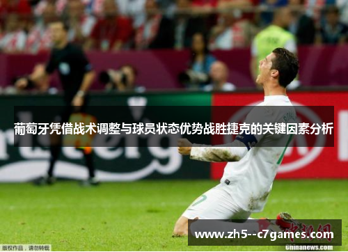 葡萄牙凭借战术调整与球员状态优势战胜捷克的关键因素分析