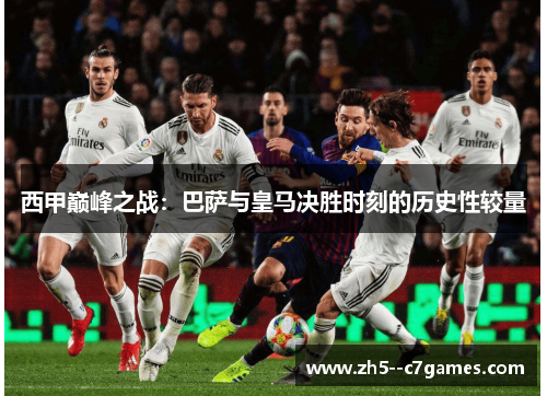 西甲巅峰之战:巴萨与皇马决胜时刻的历史性较量 西甲巅峰之战:巴萨与皇马决胜时刻的历史性较量