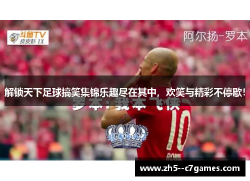 解锁天下足球搞笑集锦乐趣尽在其中，欢笑与精彩不停歇！