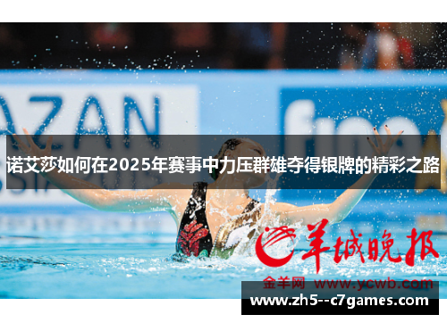 诺艾莎如何在2025年赛事中力压群雄夺得银牌的精彩之路 诺艾莎如何在2025年赛事中力压群雄夺得银牌的精彩之路