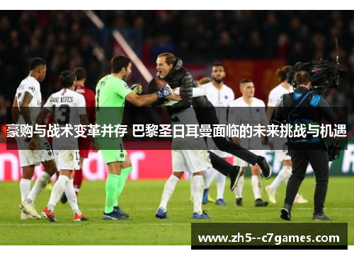 豪购与战术变革并存 巴黎圣日耳曼面临的未来挑战与机遇 豪购与战术变革并存 巴黎圣日耳曼面临的未来挑战与机遇