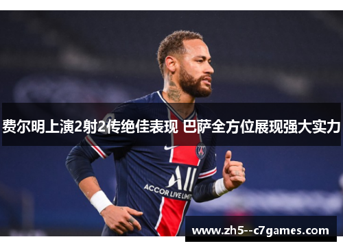 费尔明上演2射2传绝佳表现 巴萨全方位展现强大实力 费尔明上演2射2传绝佳表现 巴萨全方位展现强大实力