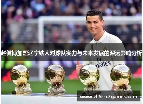 赵健博加盟辽宁铁人对球队实力与未来发展的深远影响分析
