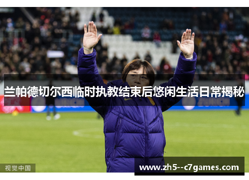 兰帕德切尔西临时执教结束后悠闲生活日常揭秘