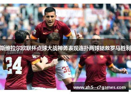 斯维拉尔欧联杯点球大战神勇表现连扑两球拯救罗马胜利 斯维拉尔欧联杯点球大战神勇表现连扑两球拯救罗马胜利