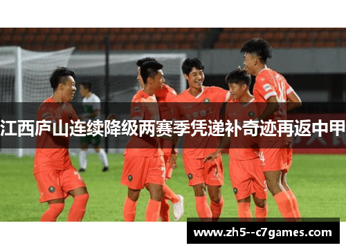 江西庐山连续降级两赛季凭递补奇迹再返中甲 江西庐山连续降级两赛季凭递补奇迹再返中甲