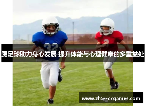 踢足球助力身心发展 提升体能与心理健康的多重益处 踢足球助力身心发展 提升体能与心理健康的多重益处