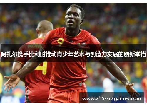 阿扎尔携手比利时推动青少年艺术与创造力发展的创新举措