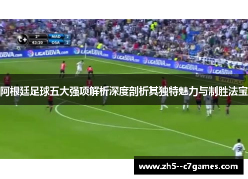 阿根廷足球五大强项解析深度剖析其独特魅力与制胜法宝