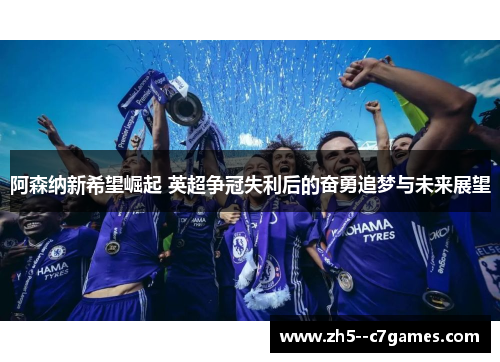 阿森纳新希望崛起 英超争冠失利后的奋勇追梦与未来展望