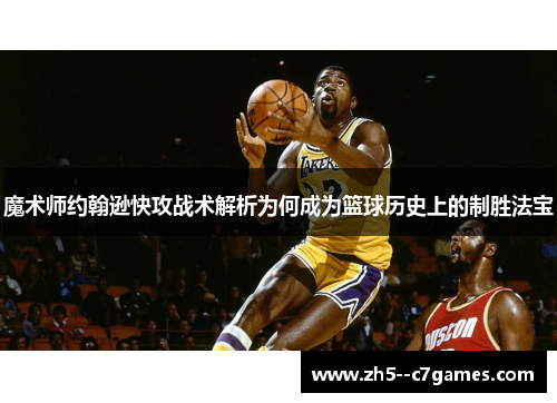 魔术师约翰逊快攻战术解析为何成为篮球历史上的制胜法宝